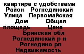 квартира с удобствами › Район ­ Рогнединский › Улица ­ Первомайская › Дом ­ 13 › Общая площадь ­ 30 › Цена ­ 600 000 - Брянская обл., Рогнединский р-н, Рогнедино рп Недвижимость » Квартиры продажа   . Брянская обл.